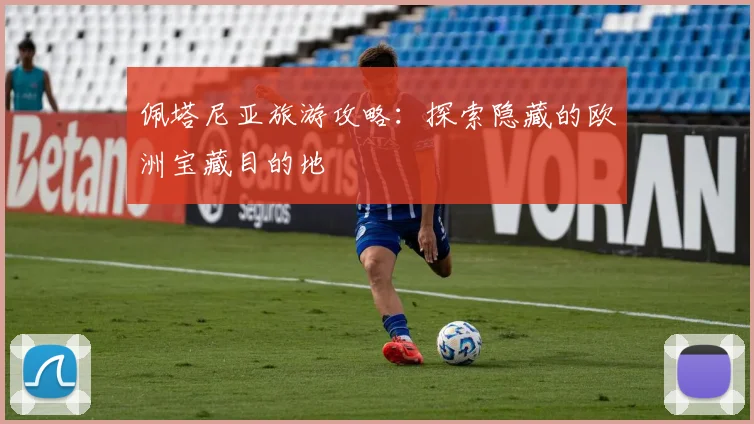 佩塔尼亚旅游攻略：探索隐藏的欧洲宝藏目的地