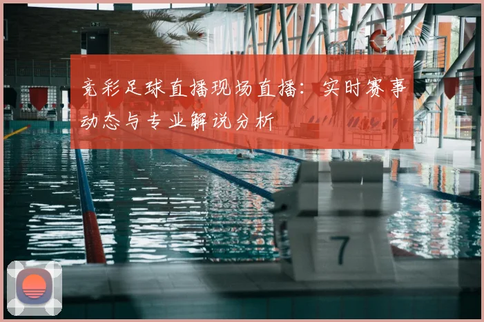 竞彩足球直播现场直播：实时赛事动态与专业解说分析