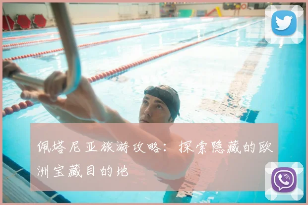 佩塔尼亚旅游攻略：探索隐藏的欧洲宝藏目的地