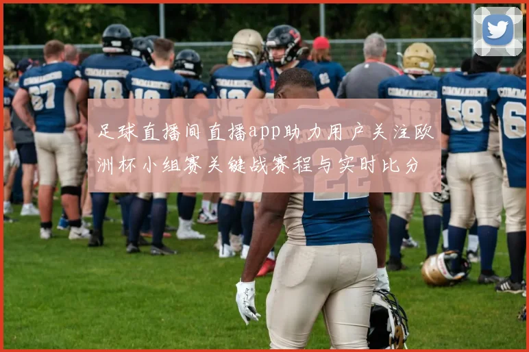 足球直播间直播app助力用户关注欧洲杯小组赛关键战赛程与实时比分变化解读