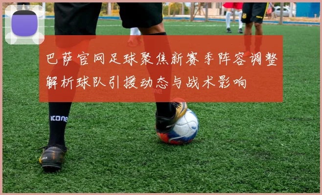 巴萨官网足球聚焦新赛季阵容调整解析球队引援动态与战术影响