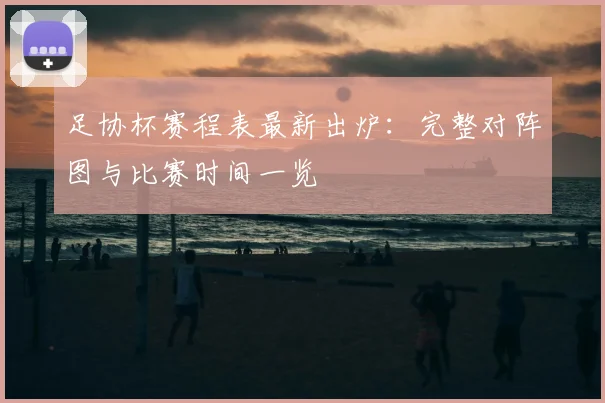 足协杯赛程表最新出炉：完整对阵图与比赛时间一览