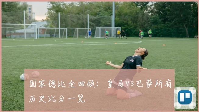 国家德比全回顾：皇马vs巴萨所有历史比分一览