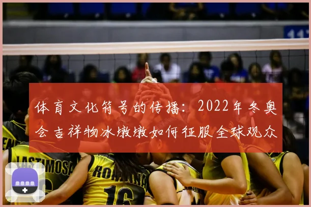 体育文化符号的传播:2022年冬奥会吉祥物冰墩墩如何征服全球观众