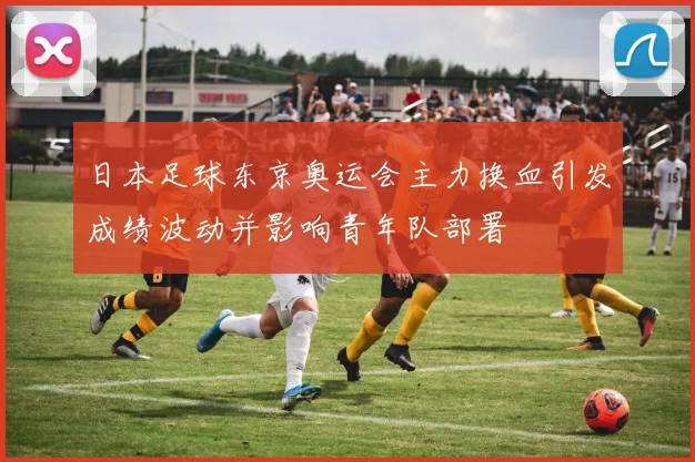 日本足球东京奥运会主力换血引发成绩波动并影响青年队部署