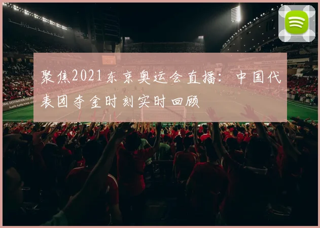 聚焦2021东京奥运会直播：中国代表团夺金时刻实时回顾
