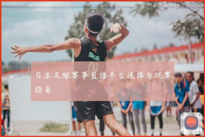 日本足球赛事直播平台选择与观赛指南