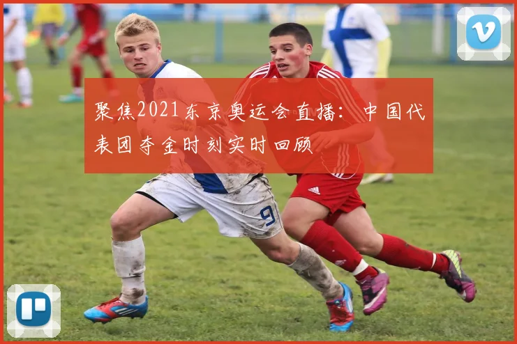 聚焦2021东京奥运会直播：中国代表团夺金时刻实时回顾