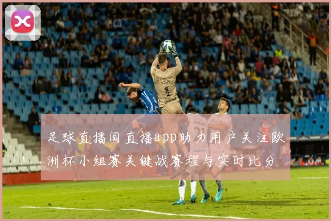 足球直播间直播app助力用户关注欧洲杯小组赛关键战赛程与实时比分变化解读