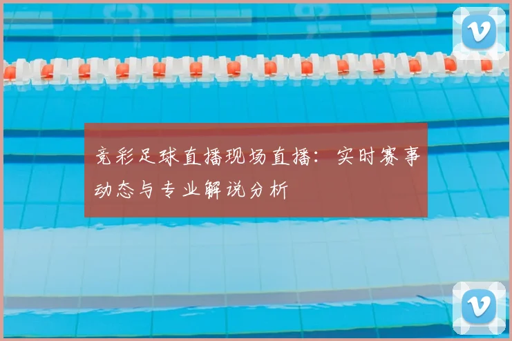竞彩足球直播现场直播：实时赛事动态与专业解说分析