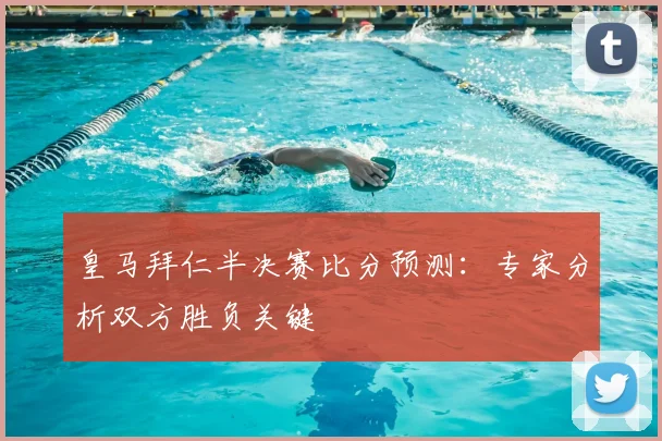 皇马拜仁半决赛比分预测：专家分析双方胜负关键
