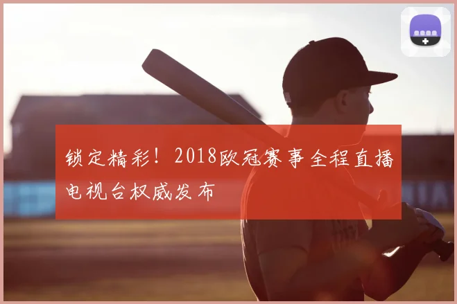 锁定精彩！2018欧冠赛事全程直播电视台权威发布