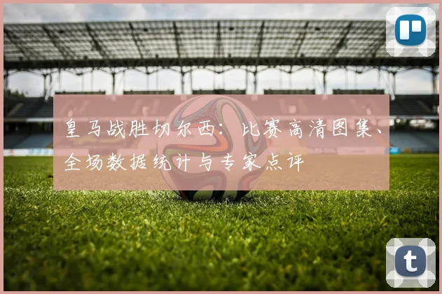 皇马战胜切尔西：比赛高清图集、全场数据统计与专家点评