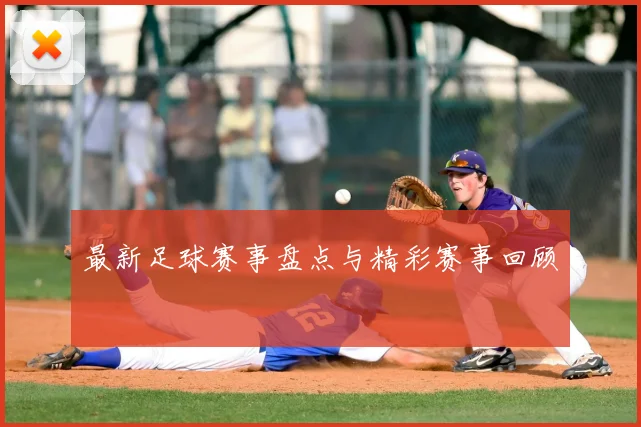 最新足球赛事盘点与精彩赛事回顾
