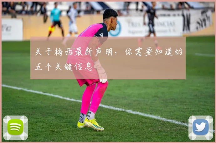 关于梅西最新声明，你需要知道的五个关键信息