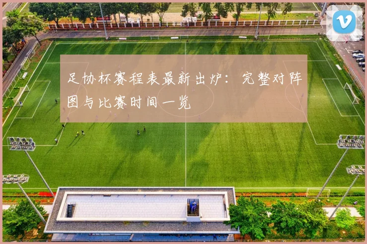 足协杯赛程表最新出炉：完整对阵图与比赛时间一览