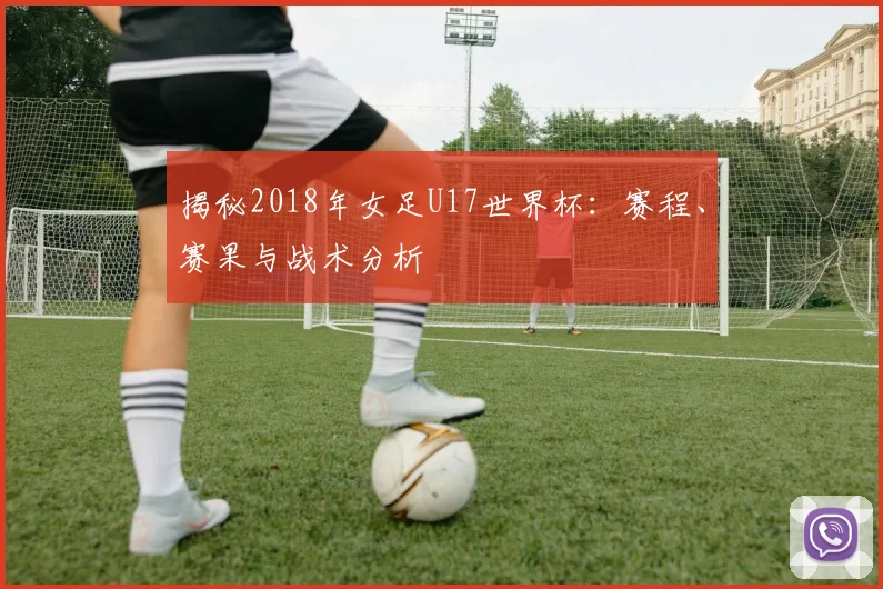揭秘2018年女足U17世界杯：赛程、赛果与战术分析
