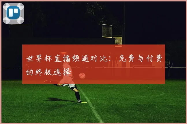世界杯直播频道对比：免费与付费的终极选择