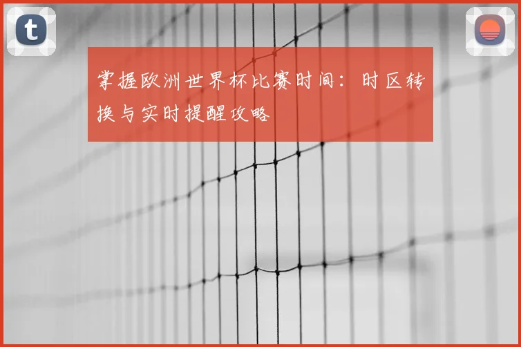 掌握欧洲世界杯比赛时间：时区转换与实时提醒攻略