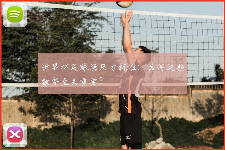 世界杯足球场尺寸标准：为何这些数字至关重要？