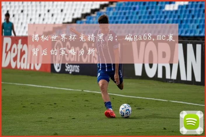 揭秘世界杯竞猜黑马：碱ga68,me衷背后的策略分析