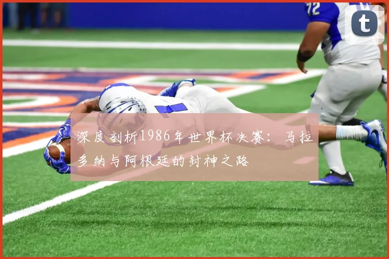 深度剖析1986年世界杯决赛：马拉多纳与阿根廷的封神之路