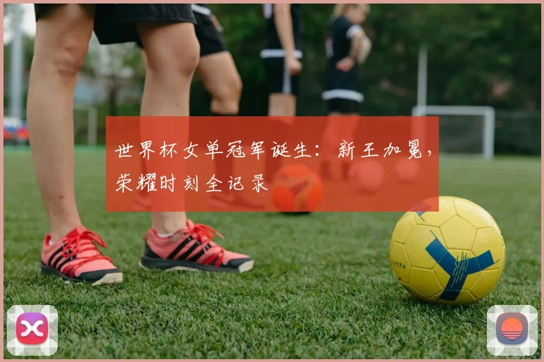 世界杯女单冠军诞生：新王加冕，荣耀时刻全记录