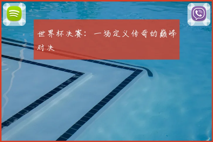 世界杯决赛：一场定义传奇的巅峰对决