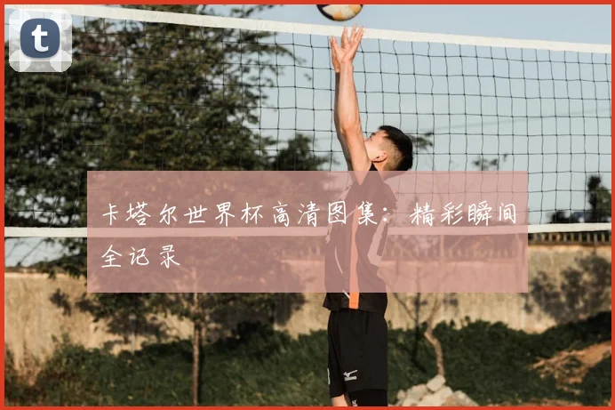 卡塔尔世界杯高清图集：精彩瞬间全记录