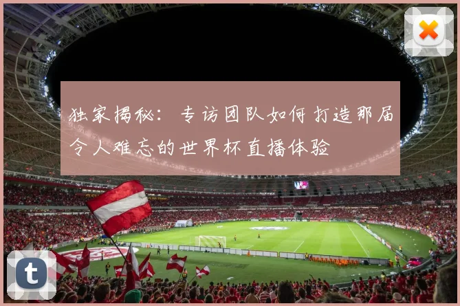 独家揭秘：专访团队如何打造那届令人难忘的世界杯直播体验