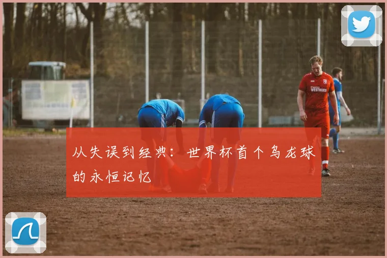 从失误到经典：世界杯首个乌龙球的永恒记忆