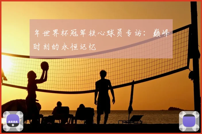年世界杯冠军核心球员专访：巅峰时刻的永恒记忆