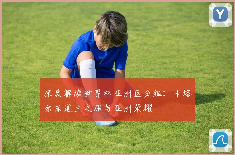 深度解读世界杯亚洲区分组：卡塔尔东道主之旅与亚洲荣耀