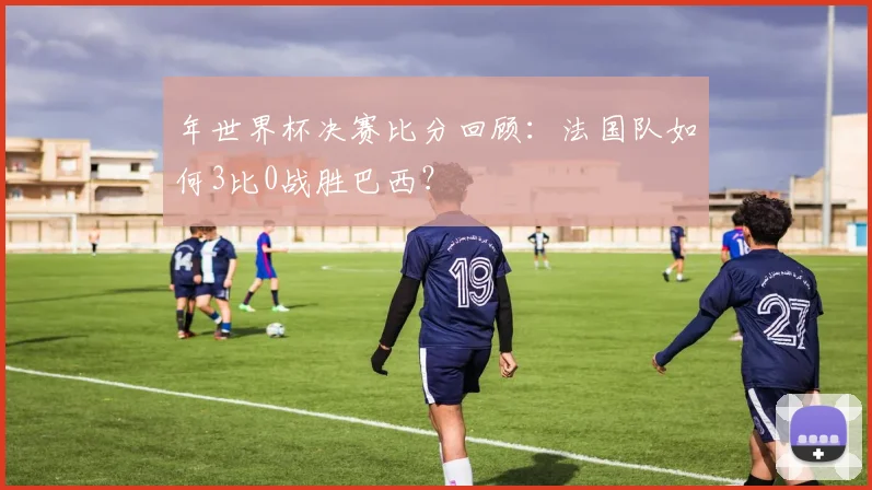 年世界杯决赛比分回顾：法国队如何3比0战胜巴西？