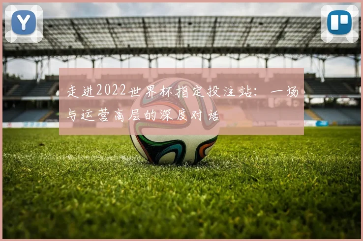 走进2022世界杯指定投注站：一场与运营高层的深度对话
