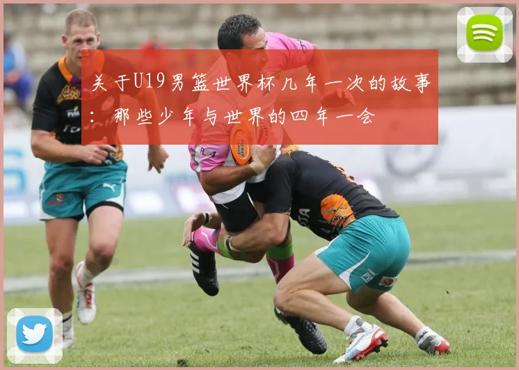 关于U19男篮世界杯几年一次的故事：那些少年与世界的四年一会