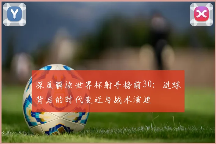 深度解读世界杯射手榜前30：进球背后的时代变迁与战术演进