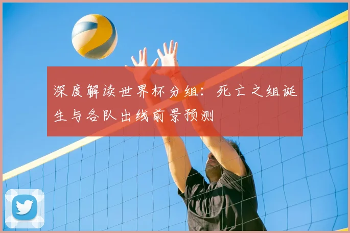 深度解读世界杯分组：死亡之组诞生与各队出线前景预测