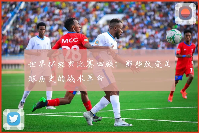 世界杯经典比赛回顾：那些改变足球历史的战术革命