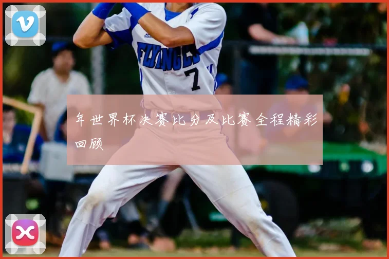 年世界杯决赛比分及比赛全程精彩回顾