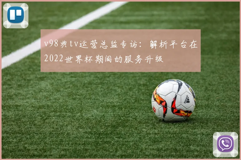 v98典tv运营总监专访：解析平台在2022世界杯期间的服务升级