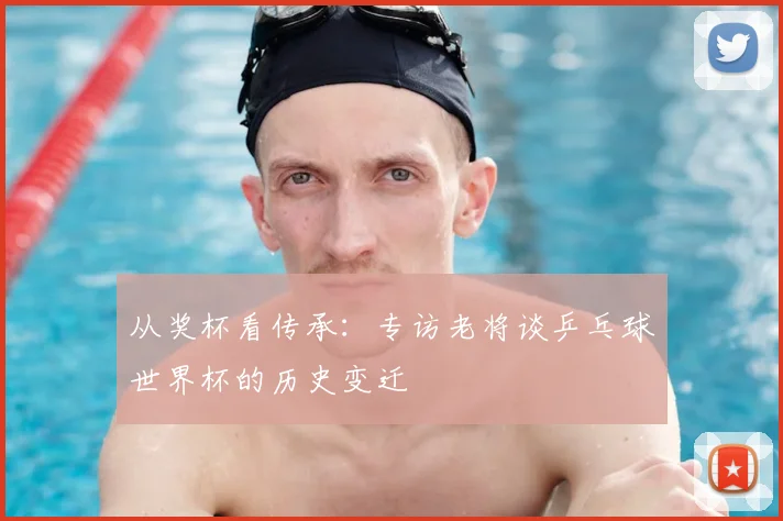 从奖杯看传承：专访老将谈乒乓球世界杯的历史变迁
