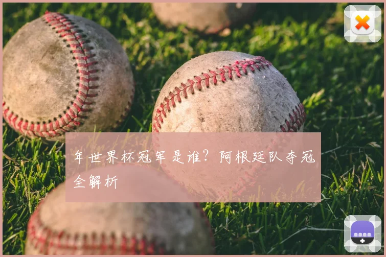 年世界杯冠军是谁？阿根廷队夺冠全解析