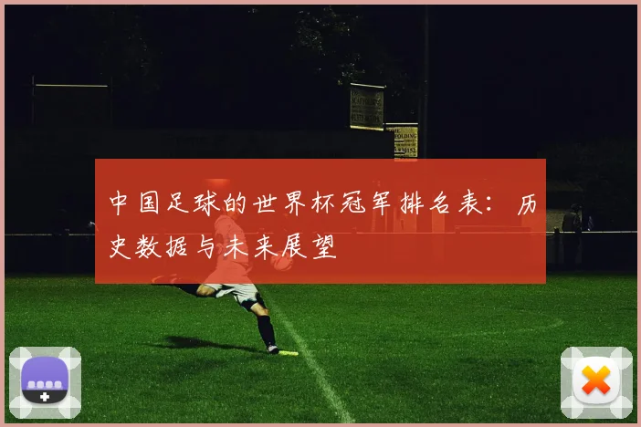 中国足球的世界杯冠军排名表:历史数据与未来展望