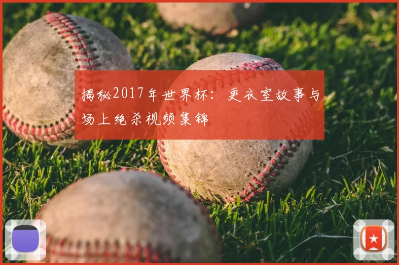 揭秘2017年世界杯:更衣室故事与场上绝杀视频集锦
