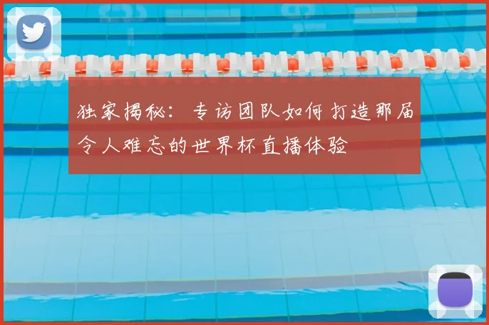 独家揭秘：专访团队如何打造那届令人难忘的世界杯直播体验