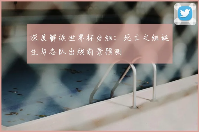 深度解读世界杯分组：死亡之组诞生与各队出线前景预测