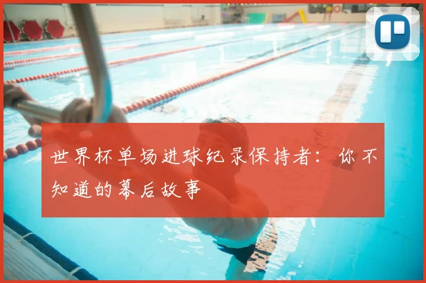 世界杯单场进球纪录保持者：你不知道的幕后故事