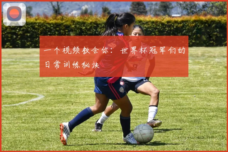 一个视频教会你：世界杯冠军们的日常训练秘诀
