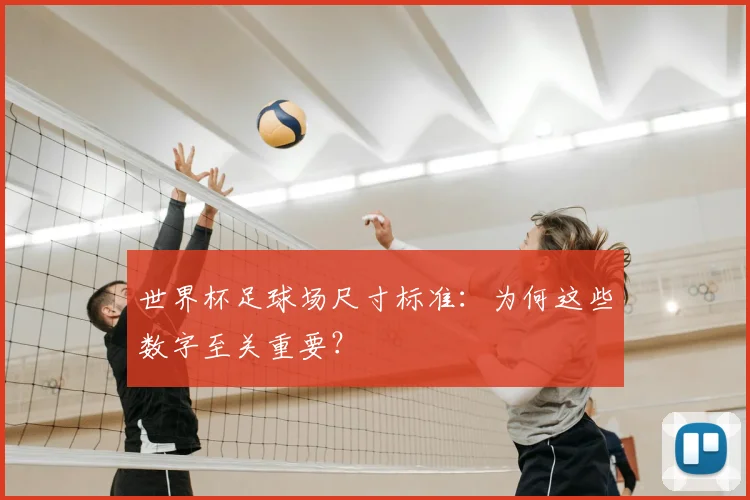 世界杯足球场尺寸标准：为何这些数字至关重要？